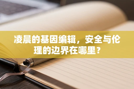 凌晨的基因编辑，安全与伦理的边界在哪里？