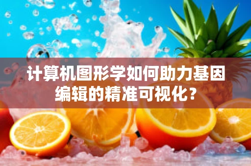 计算机图形学如何助力基因编辑的精准可视化？