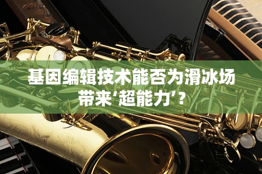 基因编辑技术能否为滑冰场带来‘超能力’？