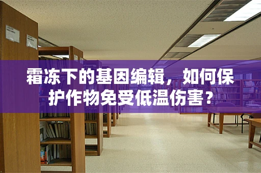 霜冻下的基因编辑，如何保护作物免受低温伤害？