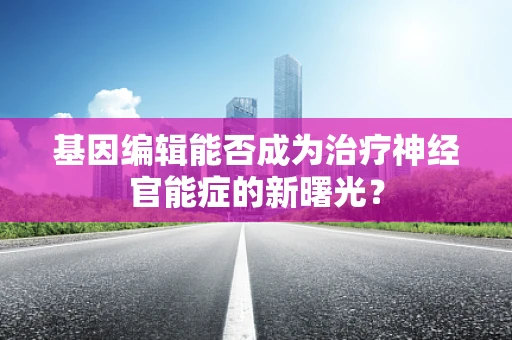 基因编辑能否成为治疗神经官能症的新曙光？