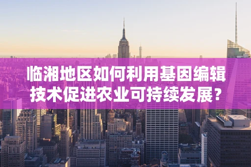 临湘地区如何利用基因编辑技术促进农业可持续发展？