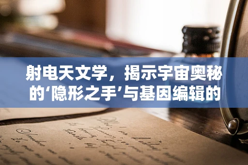 射电天文学，揭示宇宙奥秘的‘隐形之手’与基因编辑的未来交汇点