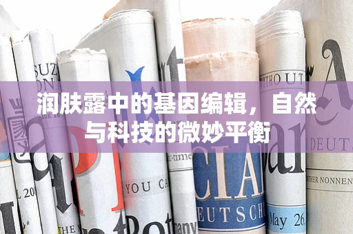 润肤露中的基因编辑，自然与科技的微妙平衡