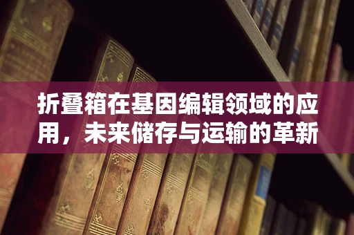 折叠箱在基因编辑领域的应用，未来储存与运输的革新？
