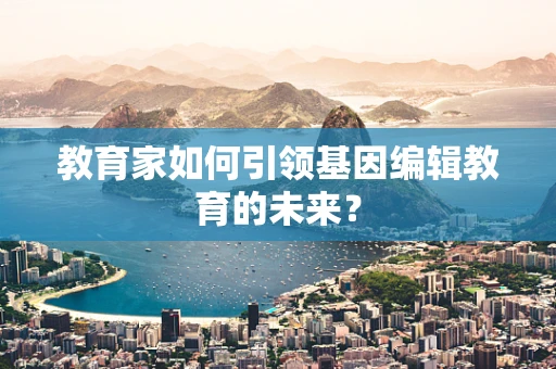 教育家如何引领基因编辑教育的未来？