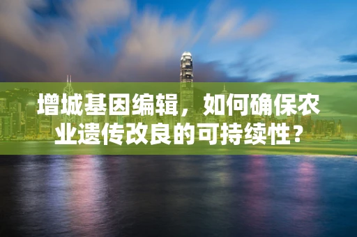 增城基因编辑，如何确保农业遗传改良的可持续性？