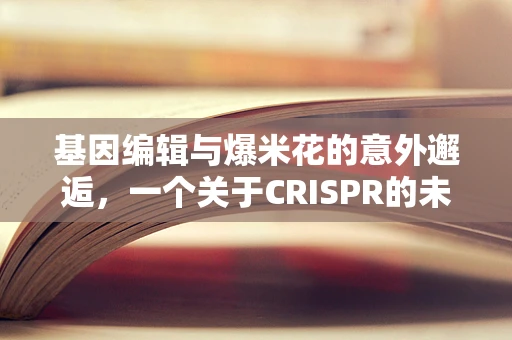 基因编辑与爆米花的意外邂逅，一个关于CRISPR的未解之谜？