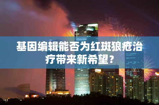基因编辑能否为红斑狼疮治疗带来新希望？