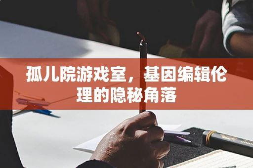 孤儿院游戏室，基因编辑伦理的隐秘角落