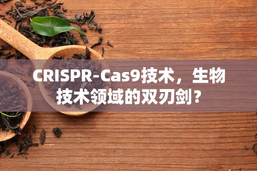 CRISPR-Cas9技术，生物技术领域的双刃剑？