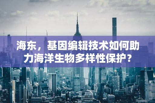 海东，基因编辑技术如何助力海洋生物多样性保护？