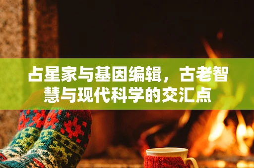 占星家与基因编辑，古老智慧与现代科学的交汇点