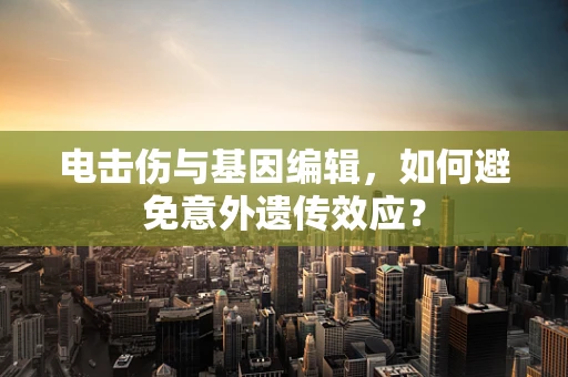 电击伤与基因编辑，如何避免意外遗传效应？