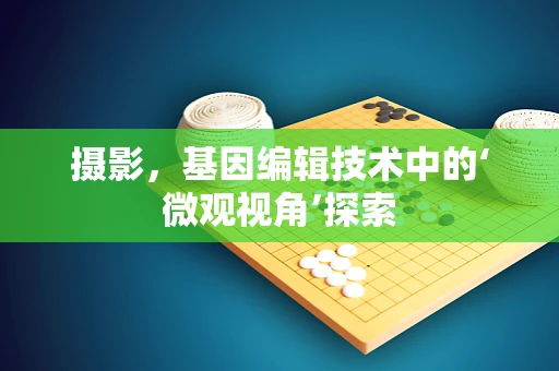 摄影，基因编辑技术中的‘微观视角’探索