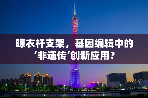 晾衣杆支架，基因编辑中的‘非遗传’创新应用？