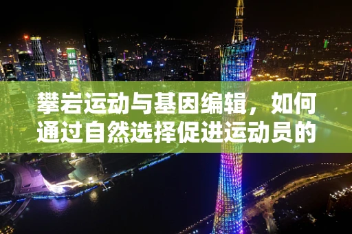 攀岩运动与基因编辑，如何通过自然选择促进运动员的基因优化？