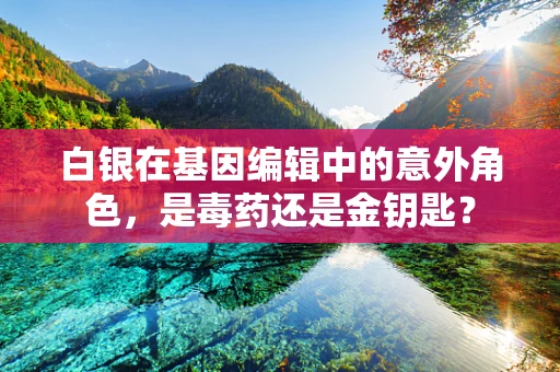 白银在基因编辑中的意外角色，是毒药还是金钥匙？