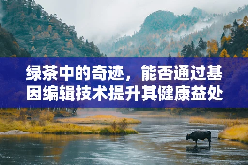 绿茶中的奇迹，能否通过基因编辑技术提升其健康益处？