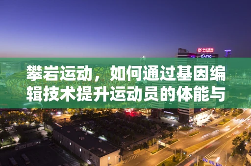 攀岩运动，如何通过基因编辑技术提升运动员的体能与耐力？