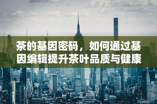茶的基因密码，如何通过基因编辑提升茶叶品质与健康益处？