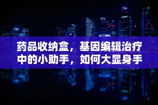 药品收纳盒，基因编辑治疗中的小助手，如何大显身手？