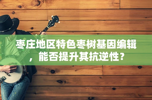 枣庄地区特色枣树基因编辑，能否提升其抗逆性？