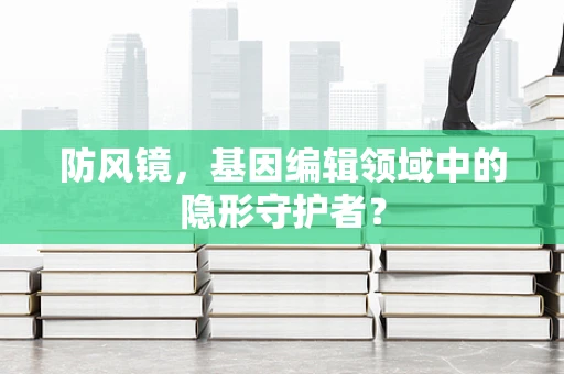防风镜，基因编辑领域中的隐形守护者？