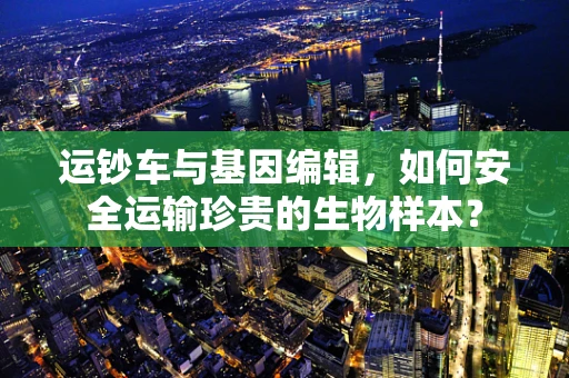 运钞车与基因编辑，如何安全运输珍贵的生物样本？