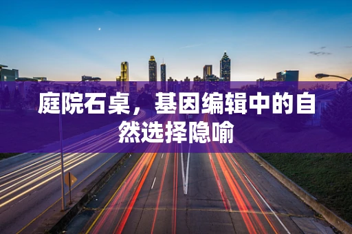 庭院石桌，基因编辑中的自然选择隐喻
