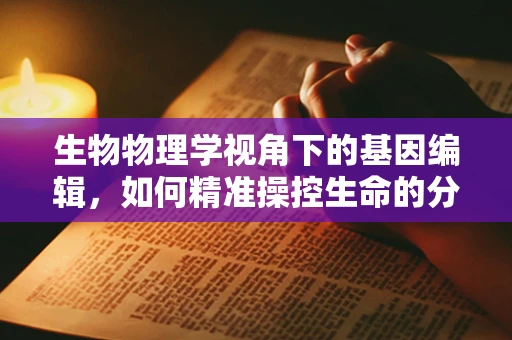 生物物理学视角下的基因编辑，如何精准操控生命的分子剪刀？