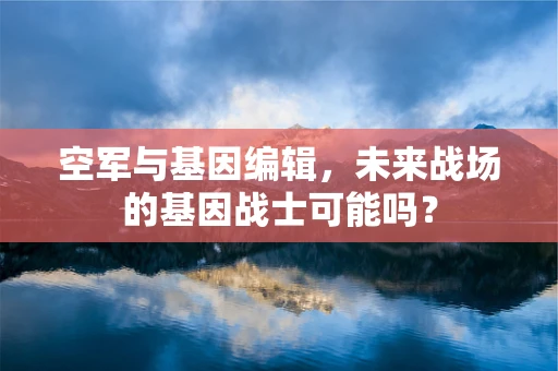 空军与基因编辑，未来战场的基因战士可能吗？