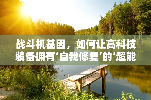 战斗机基因，如何让高科技装备拥有‘自我修复’的‘超能力’？