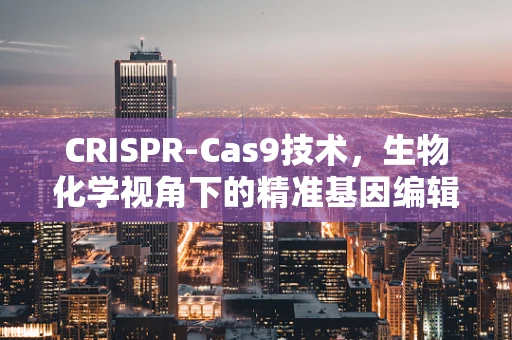 CRISPR-Cas9技术，生物化学视角下的精准基因编辑挑战