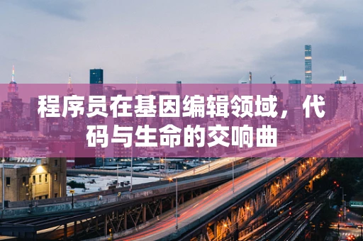 程序员在基因编辑领域，代码与生命的交响曲