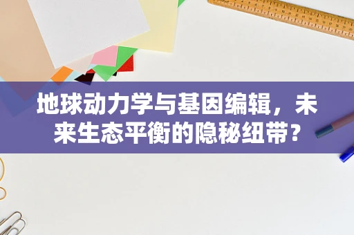 地球动力学与基因编辑，未来生态平衡的隐秘纽带？