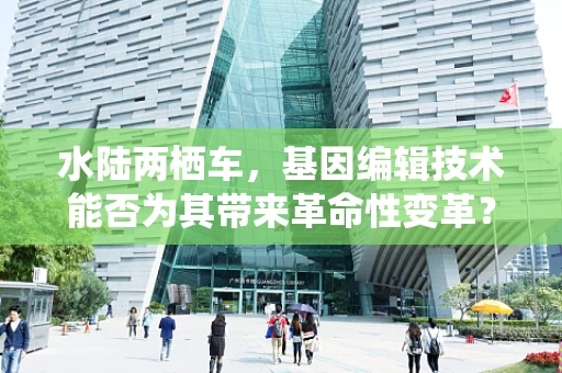 水陆两栖车，基因编辑技术能否为其带来革命性变革？