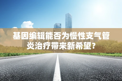 基因编辑能否为慢性支气管炎治疗带来新希望？