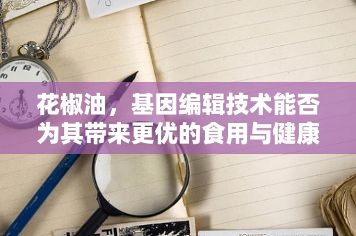花椒油，基因编辑技术能否为其带来更优的食用与健康价值？