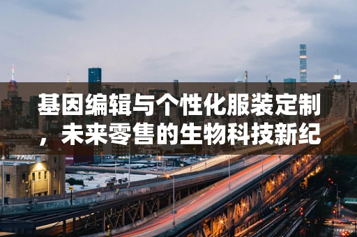 基因编辑与个性化服装定制，未来零售的生物科技新纪元？