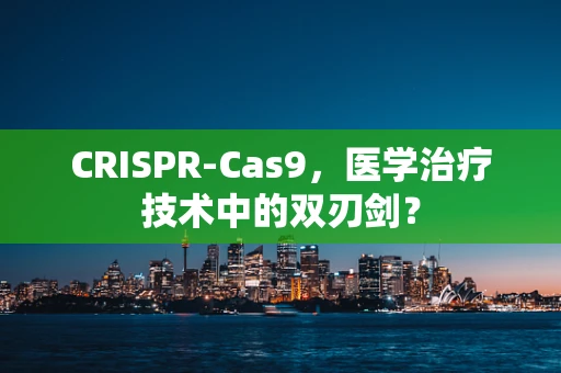 CRISPR-Cas9，医学治疗技术中的双刃剑？