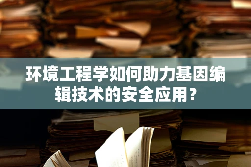 环境工程学如何助力基因编辑技术的安全应用？