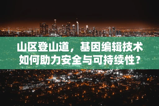 山区登山道，基因编辑技术如何助力安全与可持续性？