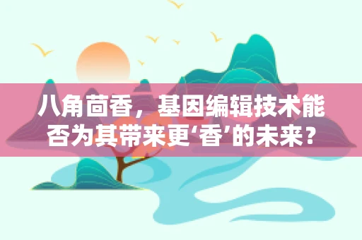 八角茴香，基因编辑技术能否为其带来更‘香’的未来？