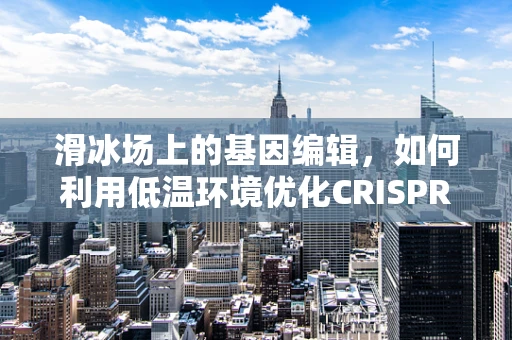 滑冰场上的基因编辑，如何利用低温环境优化CRISPR效率？