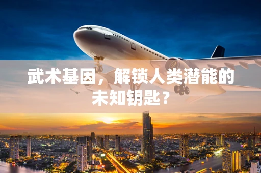 武术基因，解锁人类潜能的未知钥匙？