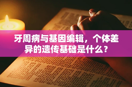 牙周病与基因编辑，个体差异的遗传基础是什么？