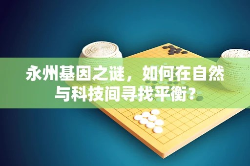 永州基因之谜，如何在自然与科技间寻找平衡？
