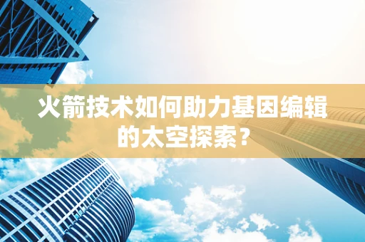 火箭技术如何助力基因编辑的太空探索？