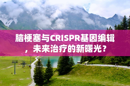 脑梗塞与CRISPR基因编辑，未来治疗的新曙光？